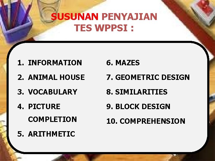 SUSUNAN PENYAJIAN TES WPPSI : 1. INFORMATION 6. MAZES 2. ANIMAL HOUSE 7. GEOMETRIC