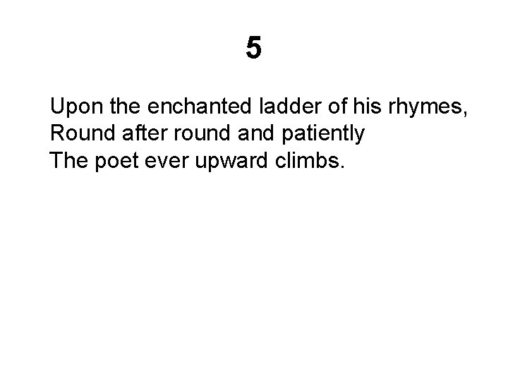 5 Upon the enchanted ladder of his rhymes, Round after round and patiently The