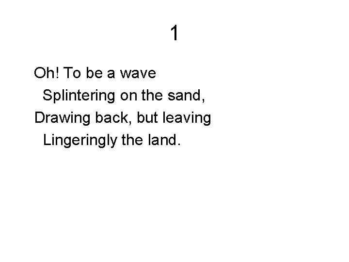 1 Oh! To be a wave Splintering on the sand, Drawing back, but leaving