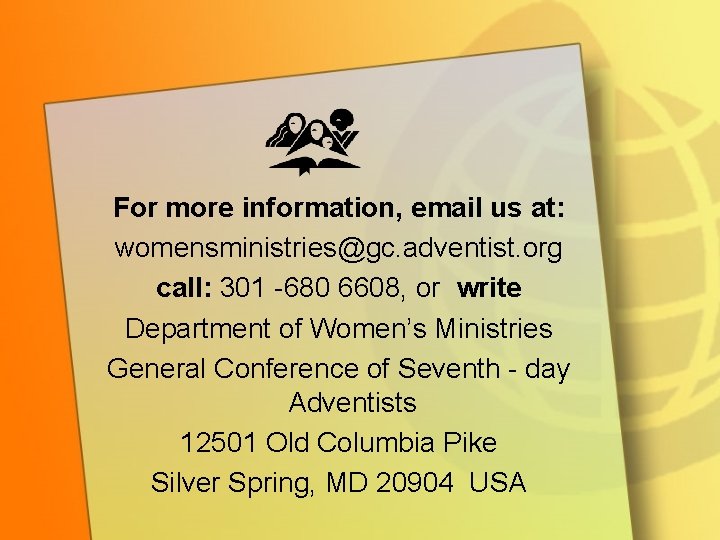 For more information, email us at: womensministries@gc. adventist. org call: 301 -680 6608, or