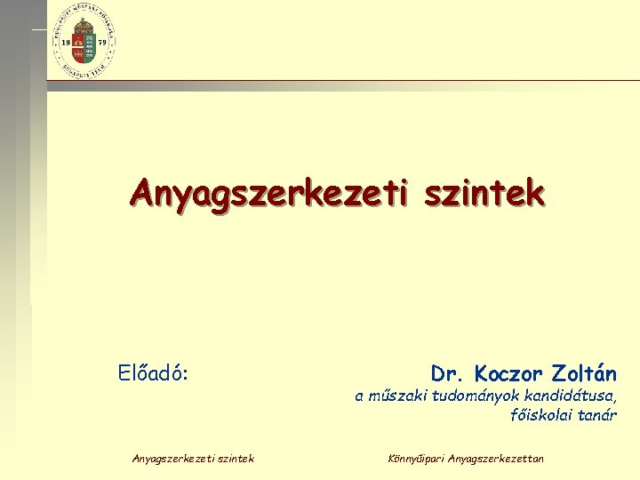 Anyagszerkezeti szintek Előadó: Anyagszerkezeti szintek Dr. Koczor Zoltán a műszaki tudományok kandidátusa, főiskolai tanár