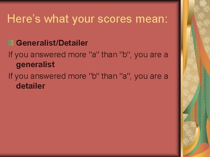 Here’s what your scores mean: Generalist/Detailer If you answered more "a" than "b", you