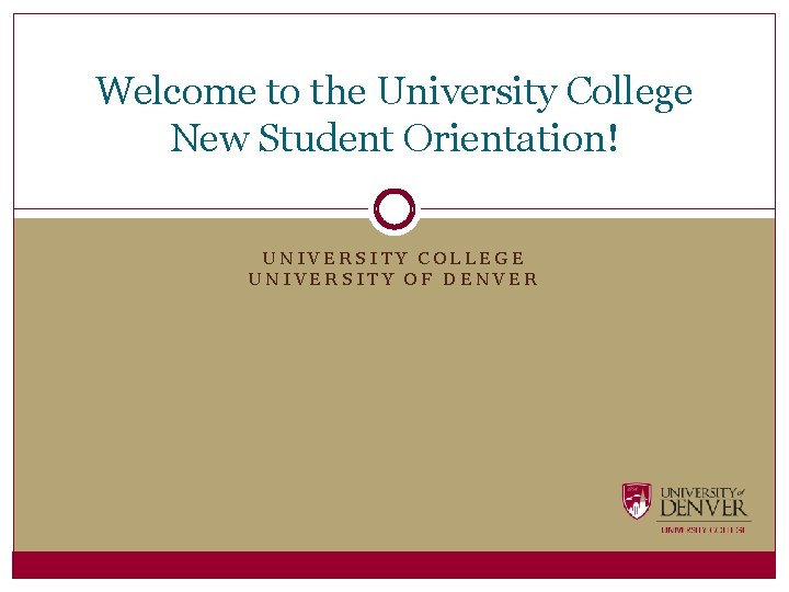 Welcome to the University College New Student Orientation! UNIVERSITY COLLEGE UNIVERSITY OF DENVER 