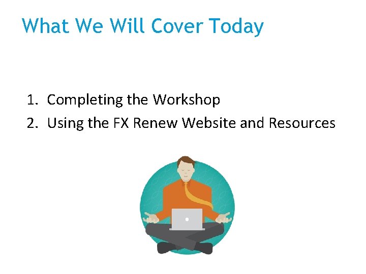 What We Will Cover Today 1. Completing the Workshop 2. Using the FX Renew