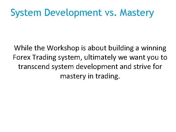 System Development vs. Mastery While the Workshop is about building a winning Forex Trading