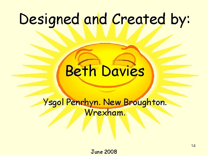 Designed and Created by: Beth Davies Ysgol Penrhyn. New Broughton. Wrexham. 14 June 2008