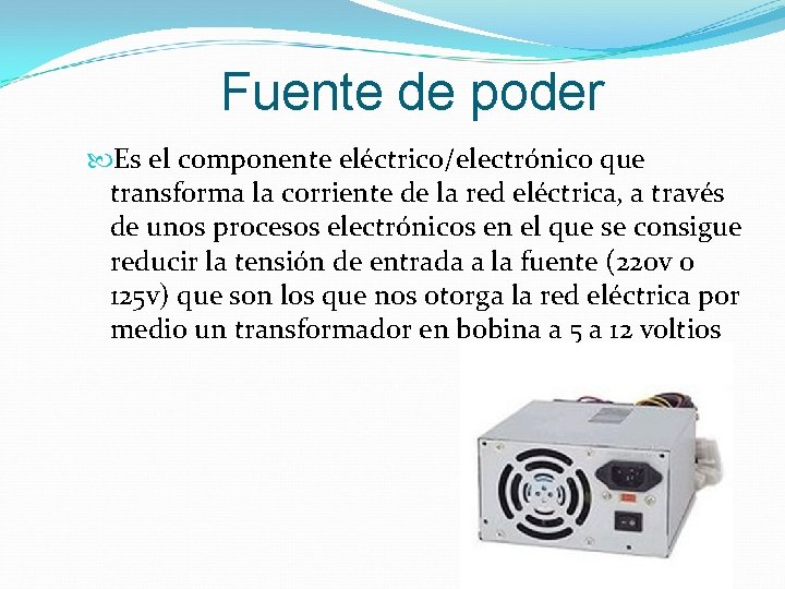 Fuente de poder Es el componente eléctrico/electrónico que transforma la corriente de la red