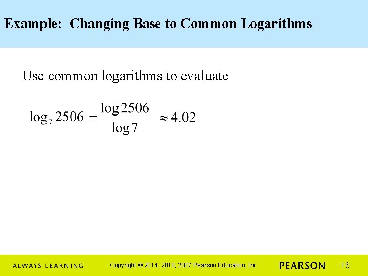 Example: Changing Base to Common Logarithms Use common logarithms to evaluate Copyright © 2014,