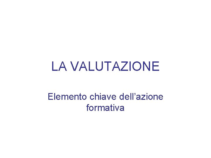 LA VALUTAZIONE Elemento chiave dell’azione formativa 