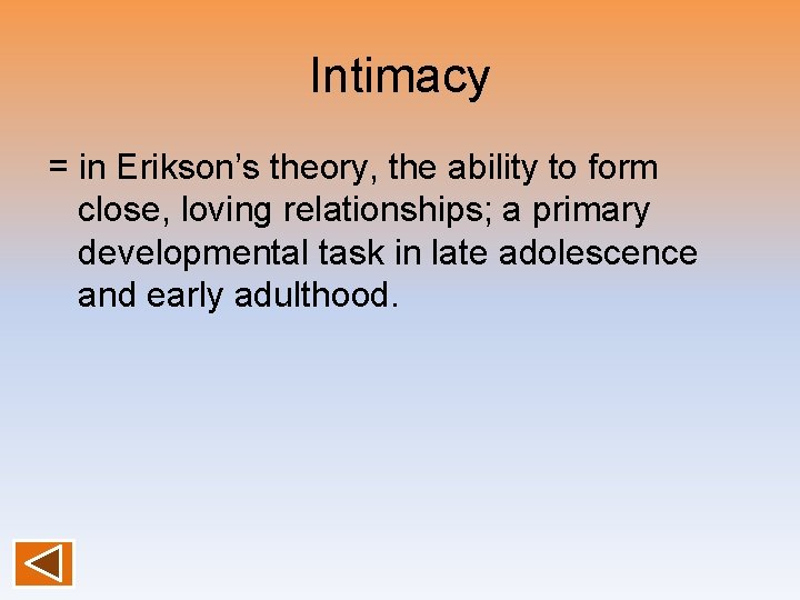Intimacy = in Erikson’s theory, the ability to form close, loving relationships; a primary