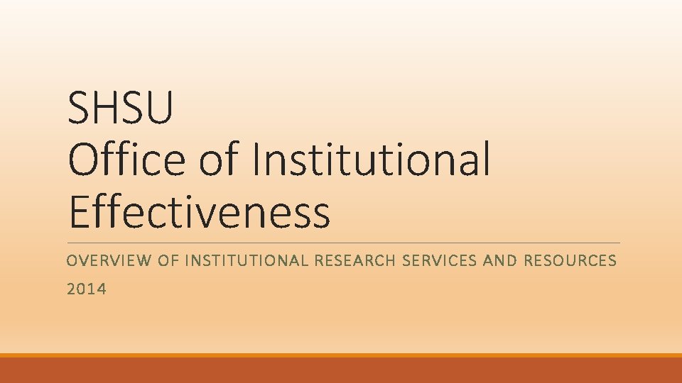 SHSU Office of Institutional Effectiveness OVERVIEW OF INSTITUTIONAL RESEARCH SERVICES AND RESOURCES 2014 