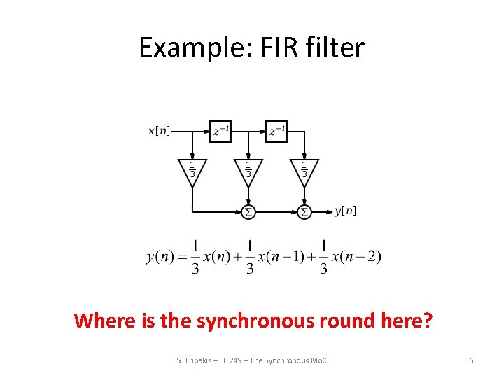 Example: FIR filter Where is the synchronous round here? S. Tripakis – EE 249