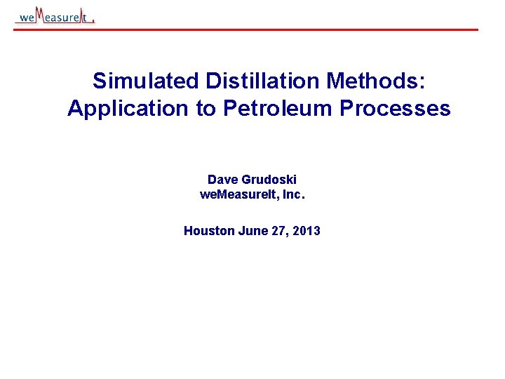 Simulated Distillation Methods: Application to Petroleum Processes Dave Grudoski we. Measure. It, Inc. Houston