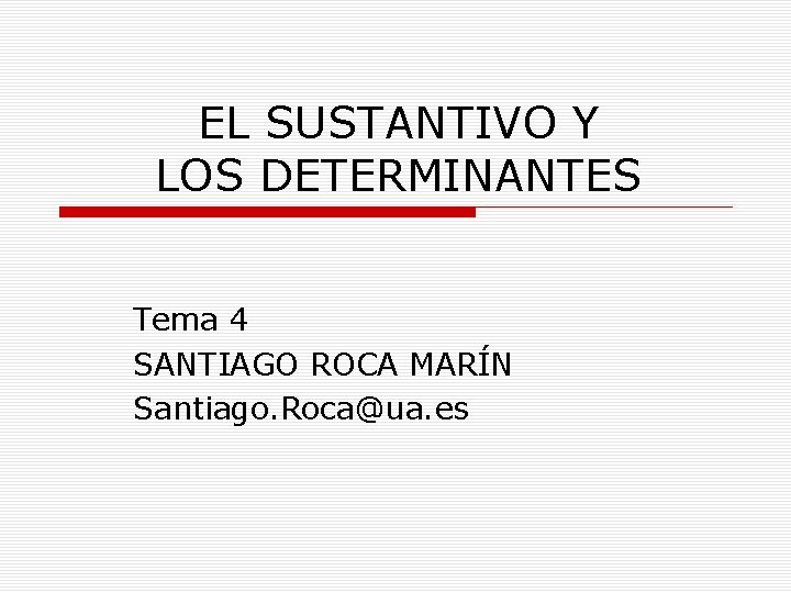 EL SUSTANTIVO Y LOS DETERMINANTES Tema 4 SANTIAGO ROCA MARÍN Santiago. Roca@ua. es 
