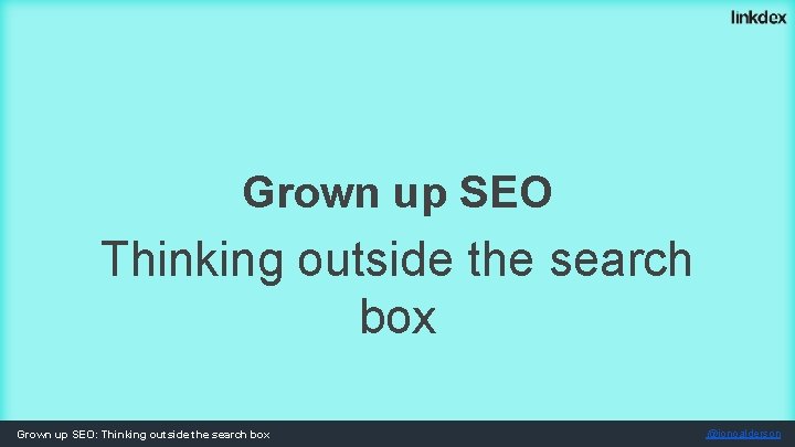 Grown up SEO Thinking outside the search box Grown up SEO: Thinking outside the