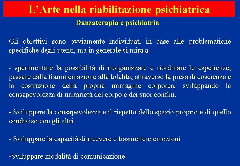 L’Arte nella riabilitazione psichiatrica Danzaterapia e psichiatria Gli obiettivi sono ovviamente individuati in base L’Arte nella riabilitazione psichiatrica Danzaterapia e psichiatria Gli obiettivi sono ovviamente individuati in base