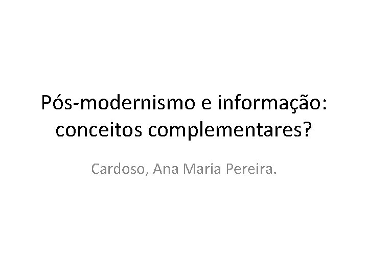 Pós-modernismo e informação: conceitos complementares? Cardoso, Ana Maria Pereira. 
