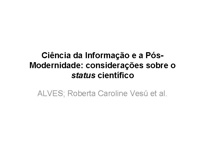 Ciência da Informação e a Pós. Modernidade: considerações sobre o status científico ALVES; Roberta