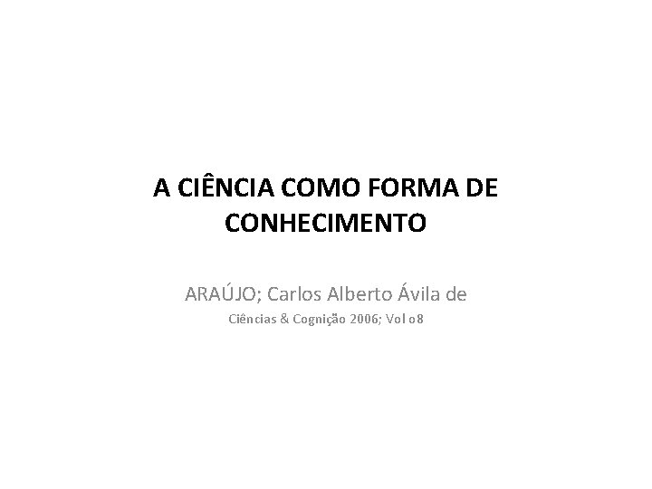 A CIÊNCIA COMO FORMA DE CONHECIMENTO ARAÚJO; Carlos Alberto Ávila de Ciências & Cognição