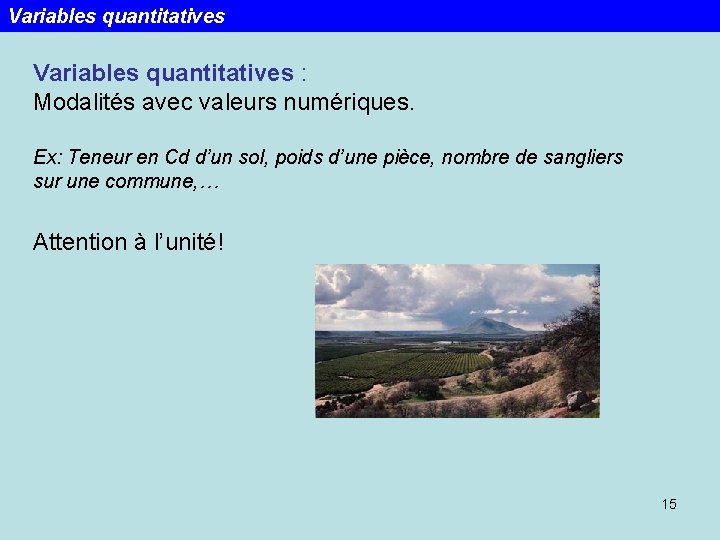 Variables quantitatives : Modalités avec valeurs numériques. Ex: Teneur en Cd d’un sol, poids