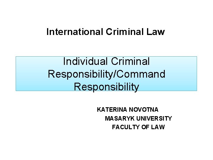 International Criminal Law Individual Criminal Responsibility/Command Responsibility KATERINA NOVOTNA MASARYK UNIVERSITY FACULTY OF LAW