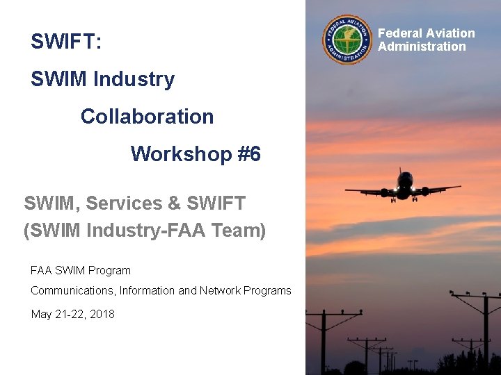 Federal Aviation Administration SWIFT: SWIM Industry Collaboration Workshop #6 SWIM, Services & SWIFT (SWIM