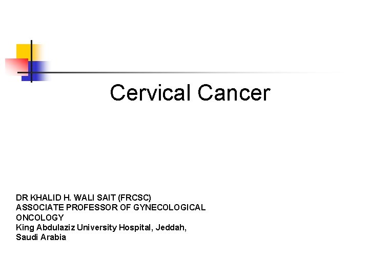 Cervical Cancer DR KHALID H. WALI SAIT (FRCSC) ASSOCIATE PROFESSOR OF GYNECOLOGICAL ONCOLOGY King
