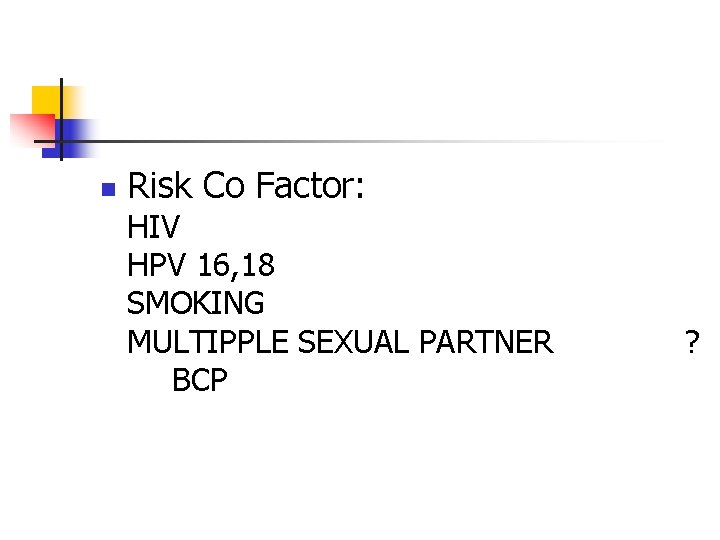 n Risk Co Factor: HIV HPV 16, 18 SMOKING MULTIPPLE SEXUAL PARTNER BCP ?