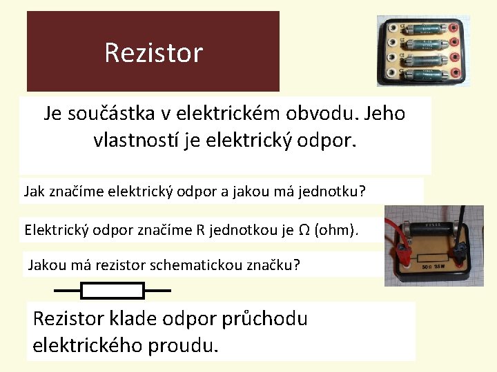 Rezistor Je součástka v elektrickém obvodu. Jeho vlastností je elektrický odpor. Jak značíme elektrický