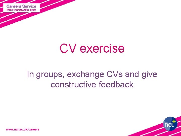 CV exercise In groups, exchange CVs and give constructive feedback 