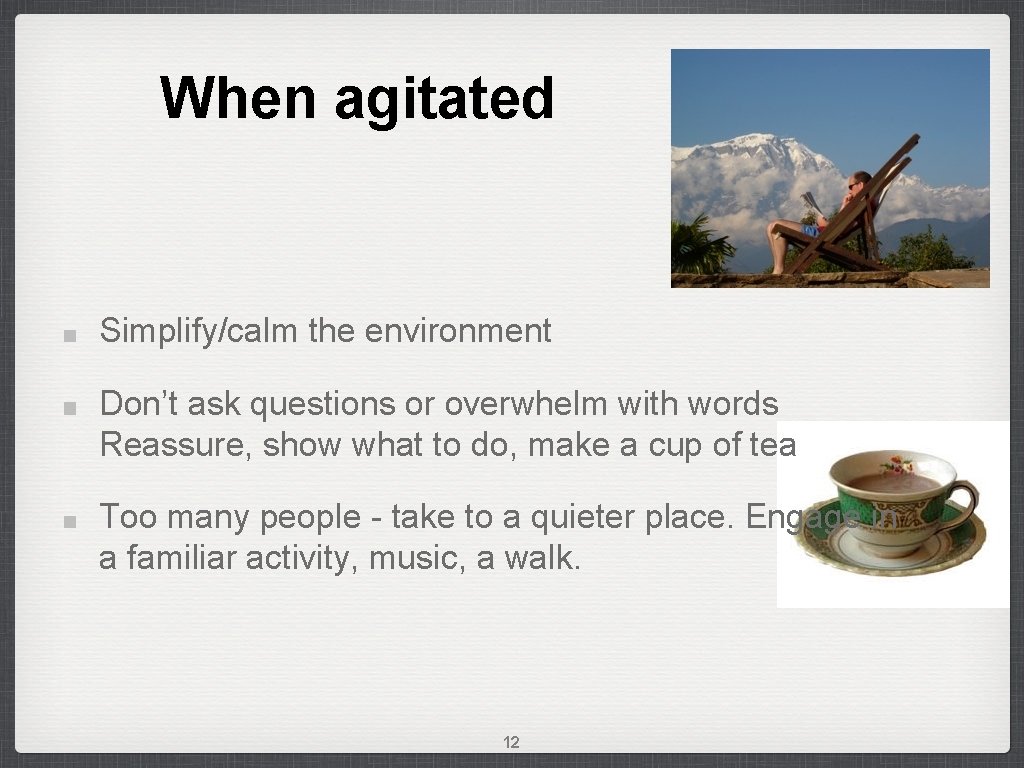 When agitated Simplify/calm the environment Don’t ask questions or overwhelm with words Reassure, show