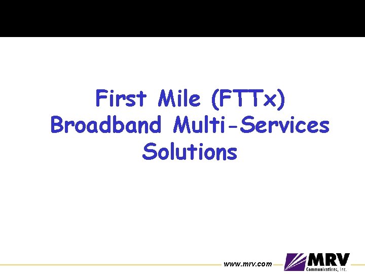 First Mile (FTTx) Broadband Multi-Services Solutions www. mrv. com 