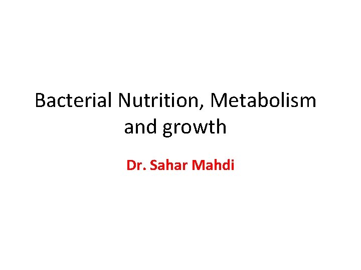 Bacterial Nutrition, Metabolism and growth Dr. Sahar Mahdi 