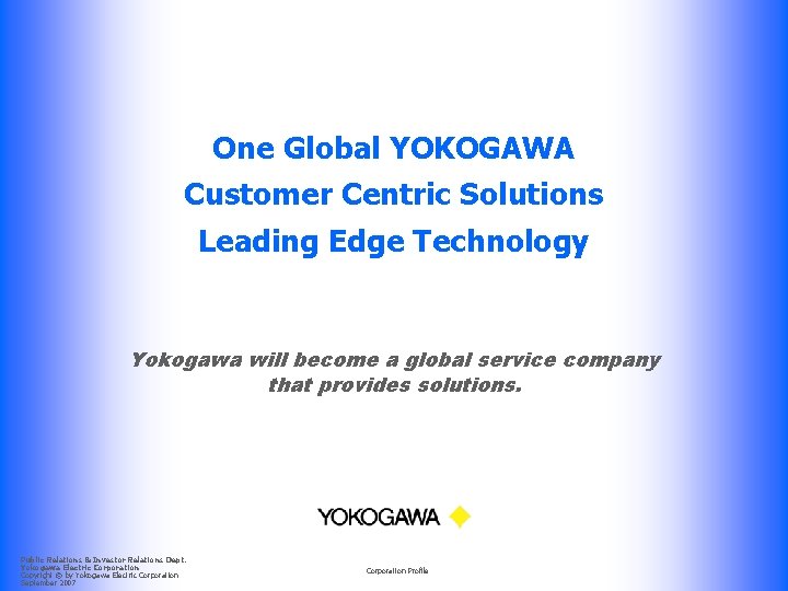 One Global YOKOGAWA Customer Centric Solutions Leading Edge Technology Yokogawa will become a global