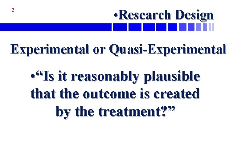 2 • Research Design Experimental or Quasi-Experimental • “Is it reasonably plausible that the