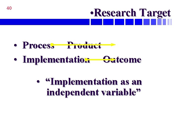 40 • Research Target • Process Product • Implementation Outcome • “Implementation as an