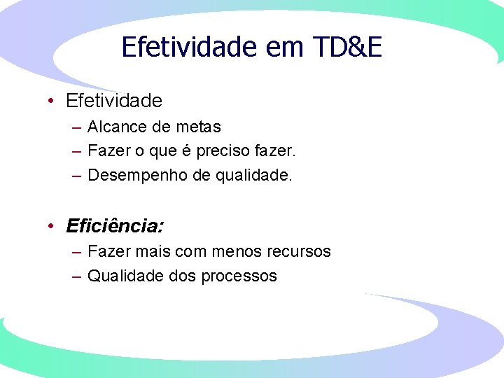 Efetividade em TD&E • Efetividade – Alcance de metas – Fazer o que é