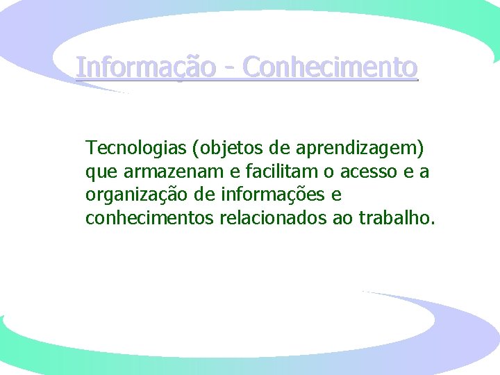 Informação - Conhecimento Tecnologias (objetos de aprendizagem) que armazenam e facilitam o acesso e