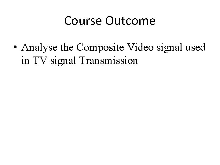 Course Outcome • Analyse the Composite Video signal used in TV signal Transmission 