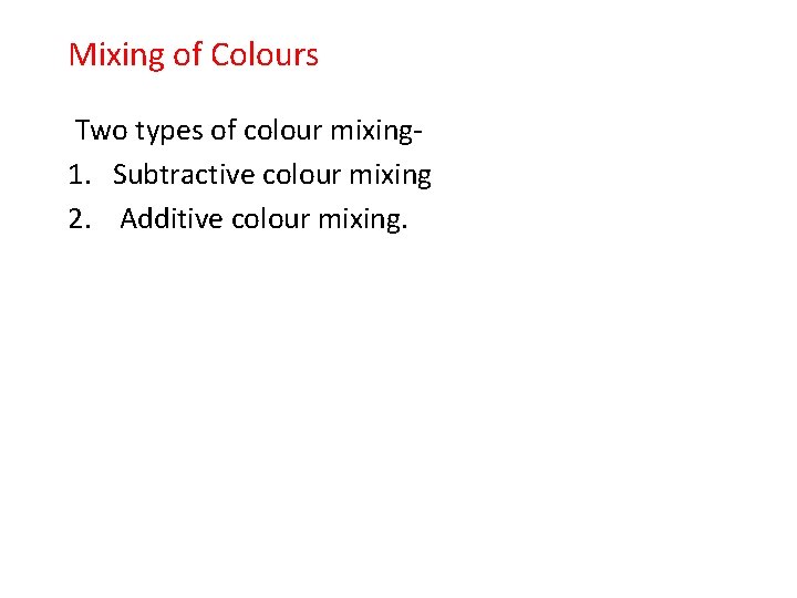 Mixing of Colours Two types of colour mixing 1. Subtractive colour mixing 2. Additive
