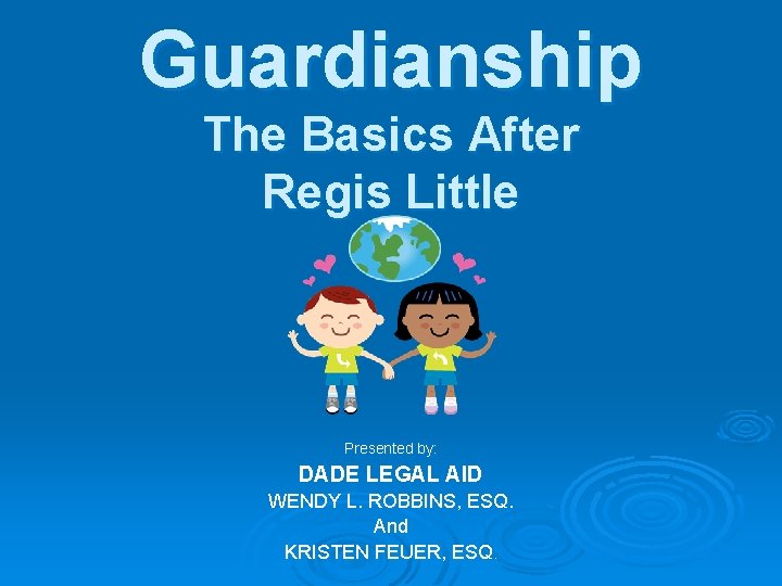 Guardianship The Basics After Regis Little Presented by: DADE LEGAL AID WENDY L. ROBBINS,