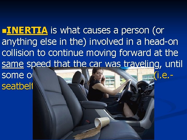 n. INERTIA is what causes a person (or anything else in the) involved in