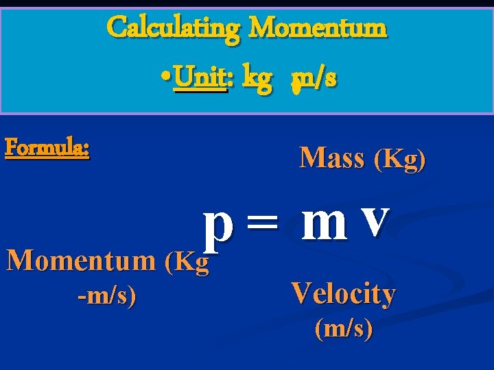 Calculating Momentum • Unit: kg m/s Formula: Mass (Kg) = mv p Momentum (Kg