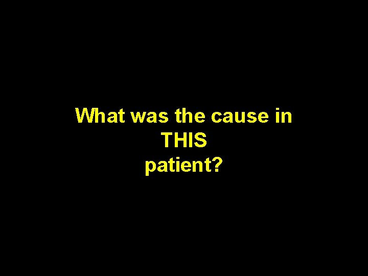What was the cause in THIS patient? 