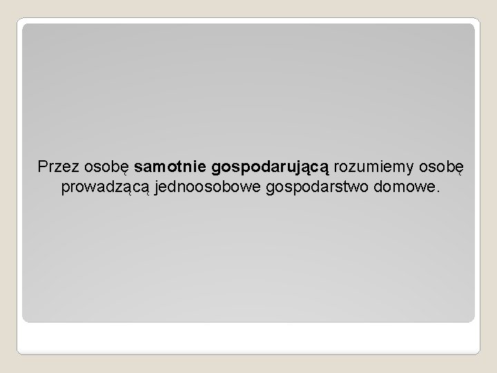 Przez osobę samotnie gospodarującą rozumiemy osobę prowadzącą jednoosobowe gospodarstwo domowe. Przez osobę samotnie gospodarującą rozumiemy osobę prowadzącą jednoosobowe gospodarstwo domowe.
