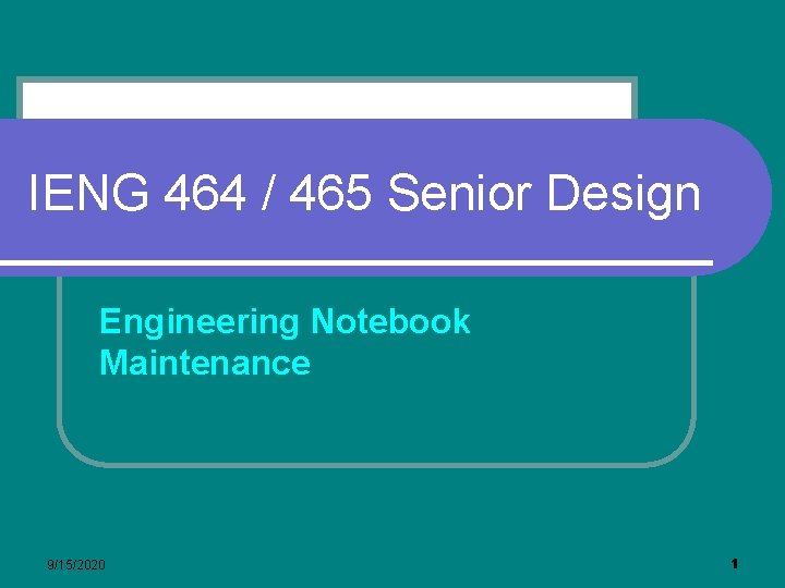 IENG 464 / 465 Senior Design Engineering Notebook Maintenance 9/15/2020 1 