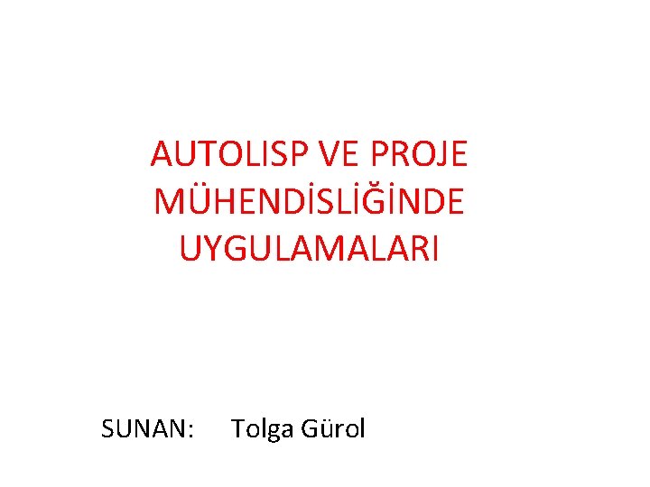 AUTOLISP VE PROJE MÜHENDİSLİĞİNDE UYGULAMALARI SUNAN: Tolga Gürol 