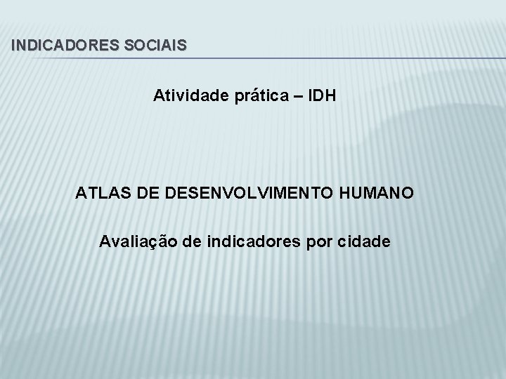 INDICADORES SOCIAIS Atividade prática – IDH ATLAS DE DESENVOLVIMENTO HUMANO Avaliação de indicadores por