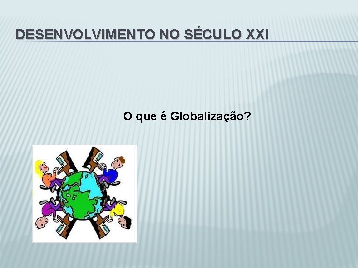 DESENVOLVIMENTO NO SÉCULO XXI O que é Globalização? 