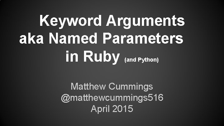Keyword Arguments aka Named Parameters in Ruby (and Python) Matthew Cummings @matthewcummings 516 April